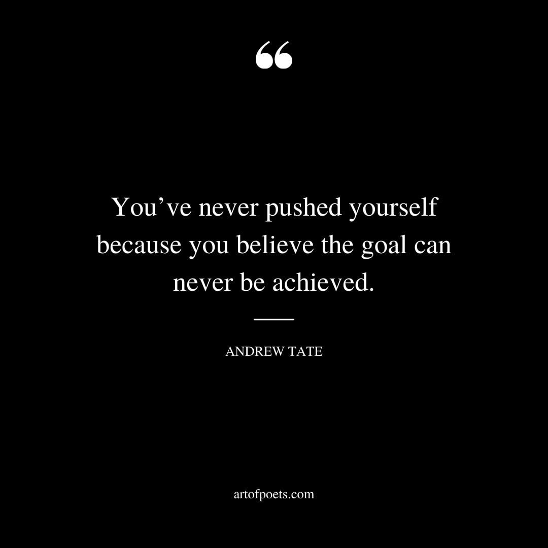 Youve never pushed yourself because you believe the goal can never be achieved