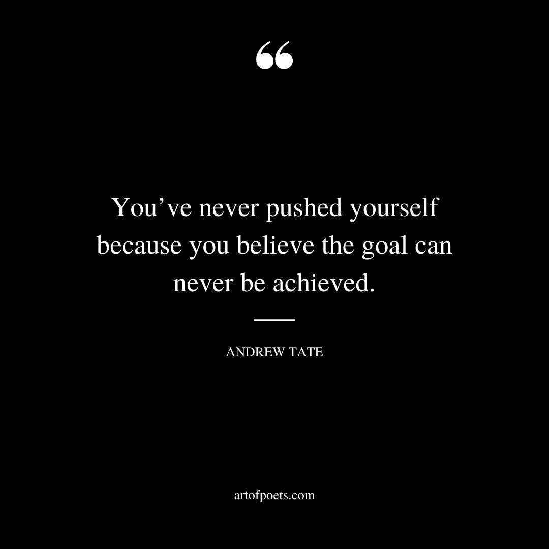 Youve never pushed yourself because you believe the goal can never be achieved
