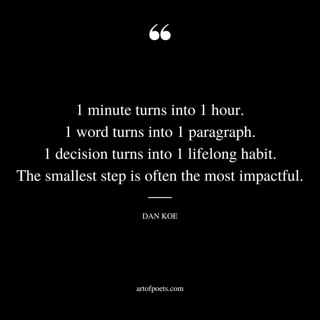 1 minute turns into 1 hour. 1 word turns into 1 paragraph. 1 decision turns into 1 lifelong habit. The smallest step is often the most impactful