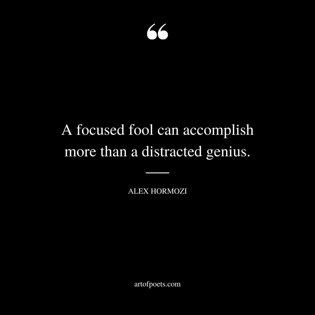 A focused fool can accomplish more than a distracted genius
