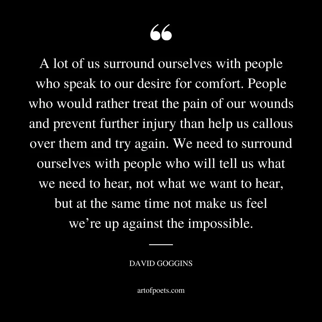 A lot of us surround ourselves with people who speak to our desire for comfort. People who would rather treat the pain of our wounds and prevent further injury