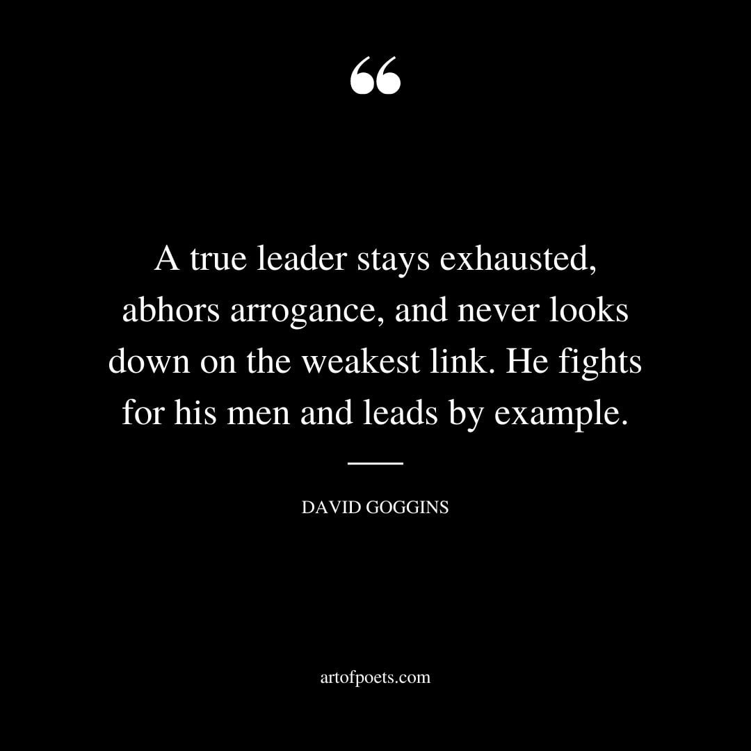 A true leader stays exhausted abhors arrogance and never looks down on the weakest link. He fights for his men and leads by