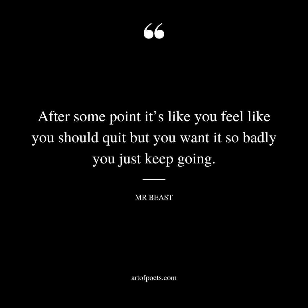 After some point its like you feel like you should quit but you want it so badly you just keep going