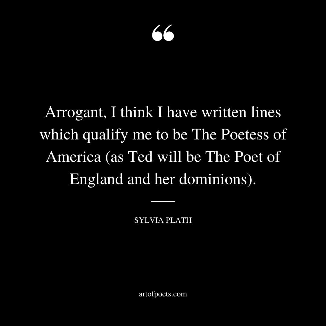 Arrogant I think I have written lines which qualify me to be The Poetess of America as Ted will be The Poet of England and her dominions