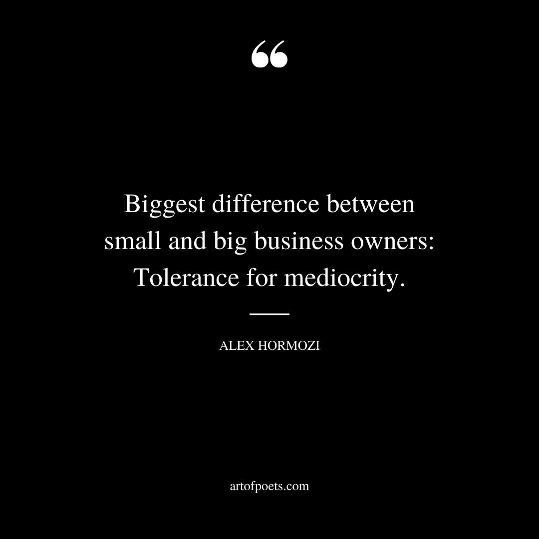 Biggest difference between small and big business owners Tolerance for mediocrity