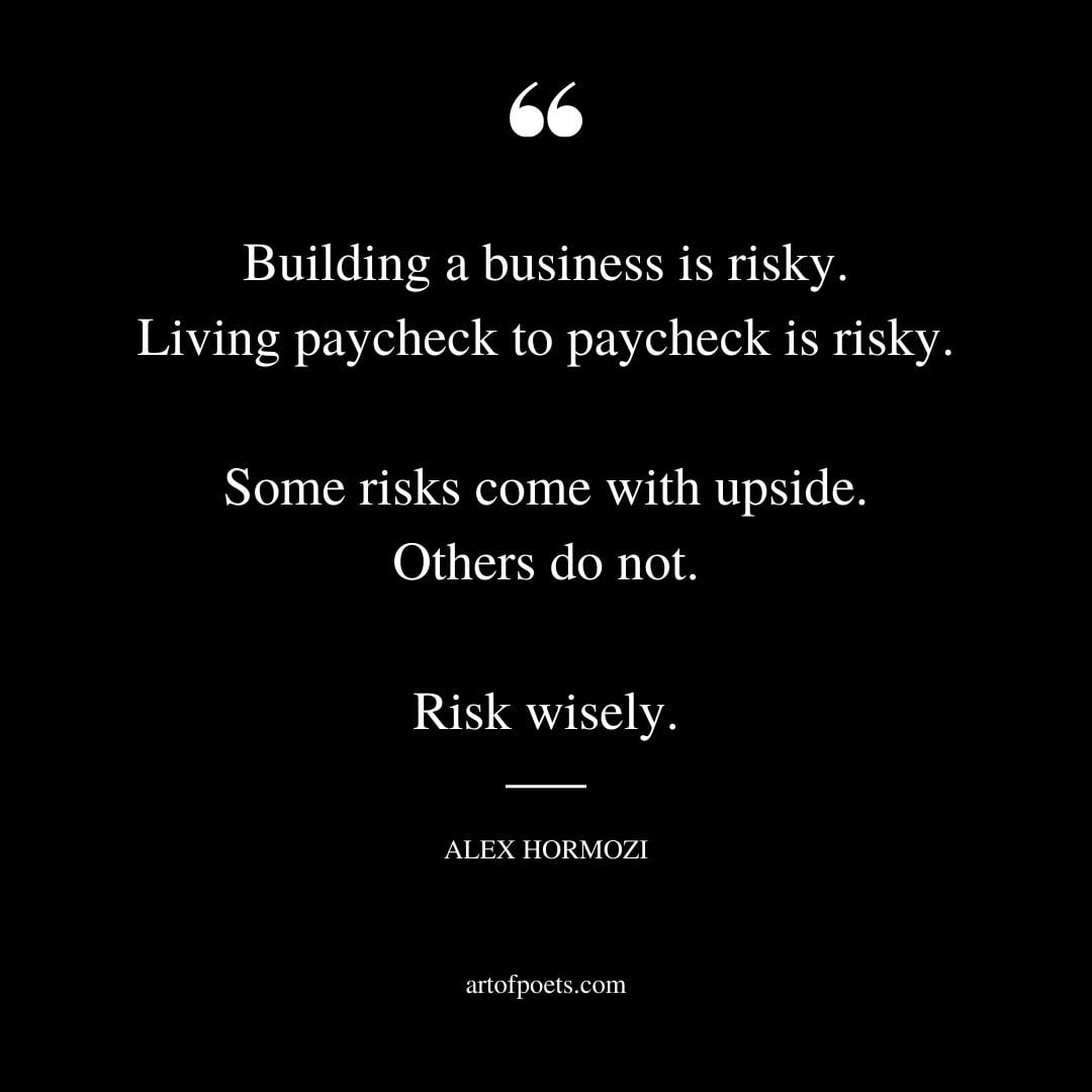 Building a business is risky. Living paycheck to paycheck is risky. Some risks come with upside. Others do not. Risk wisely 1