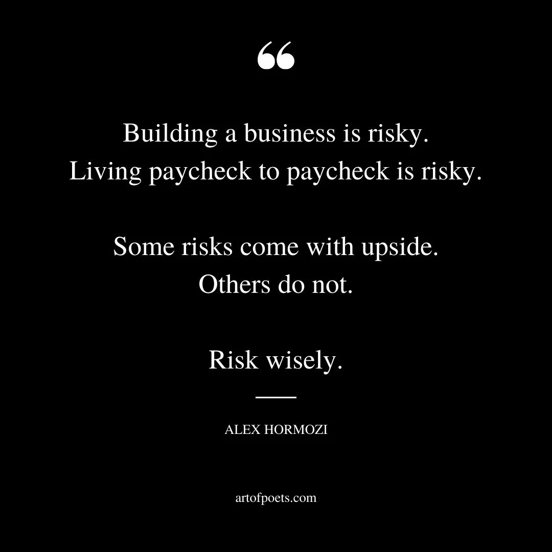 Building a business is risky. Living paycheck to paycheck is risky. Some risks come with upside. Others do not. Risk wisely 1