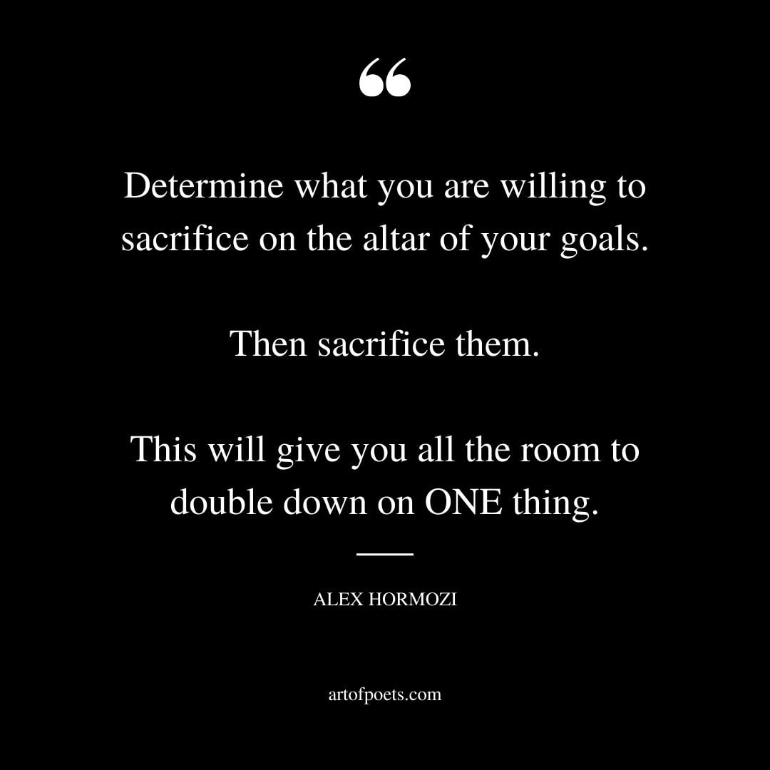 Determine what you are willing to sacrifice on the altar of your goals. Then sacrifice them