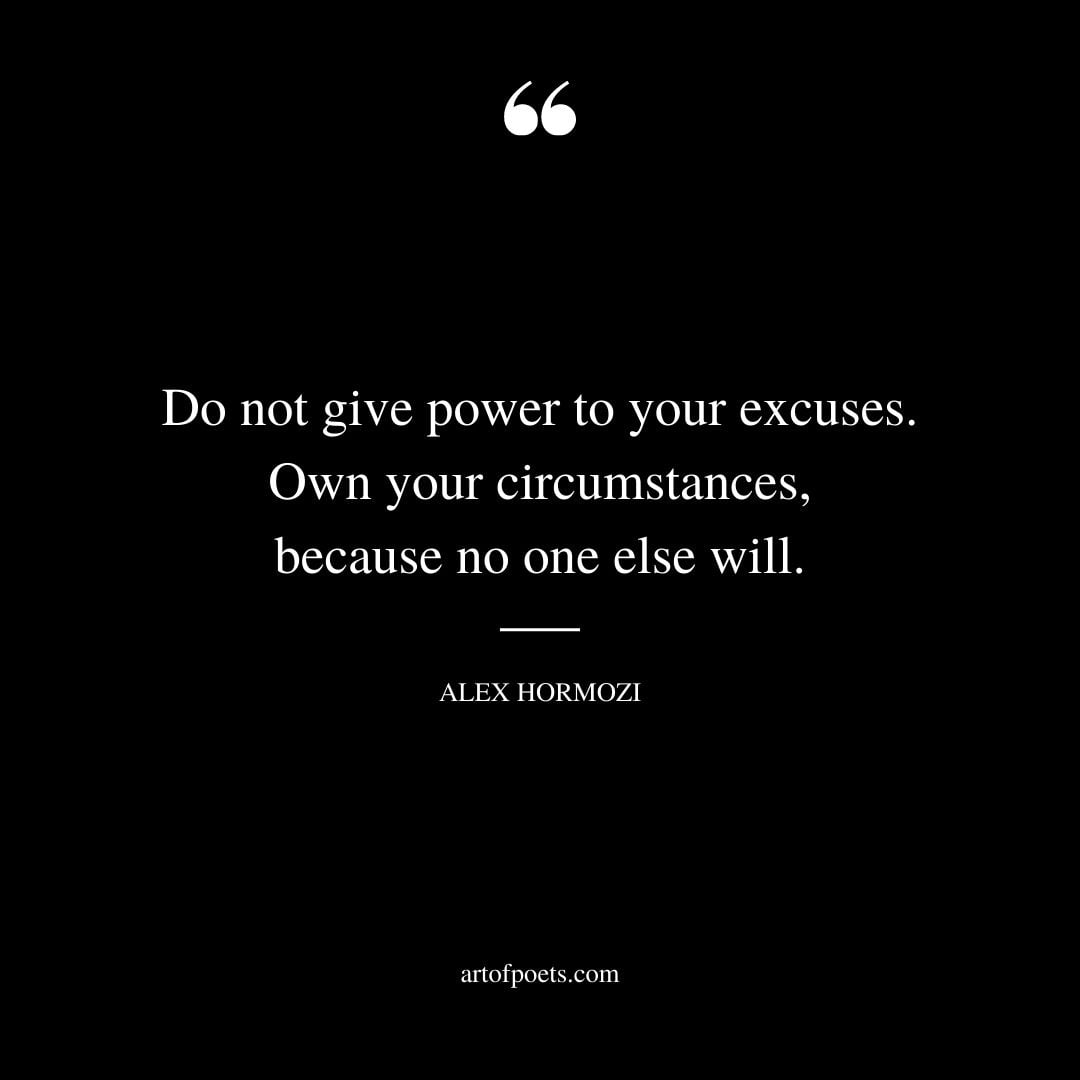 Do not give power to your excuses. Own your circumstances because no one else will