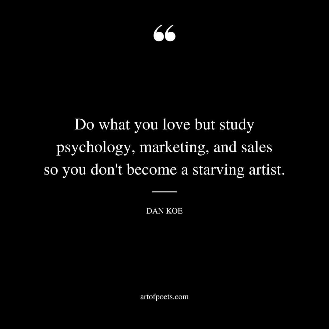 Do what you love but study psychology marketing and sales so you dont become a starving artist
