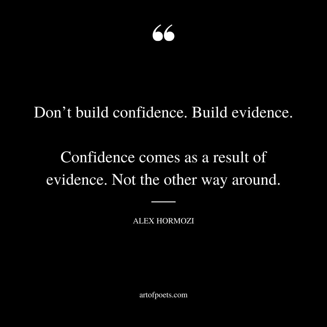 Dont build confidence. Build evidence. Confidence comes as a result of evidence. Not the other way around