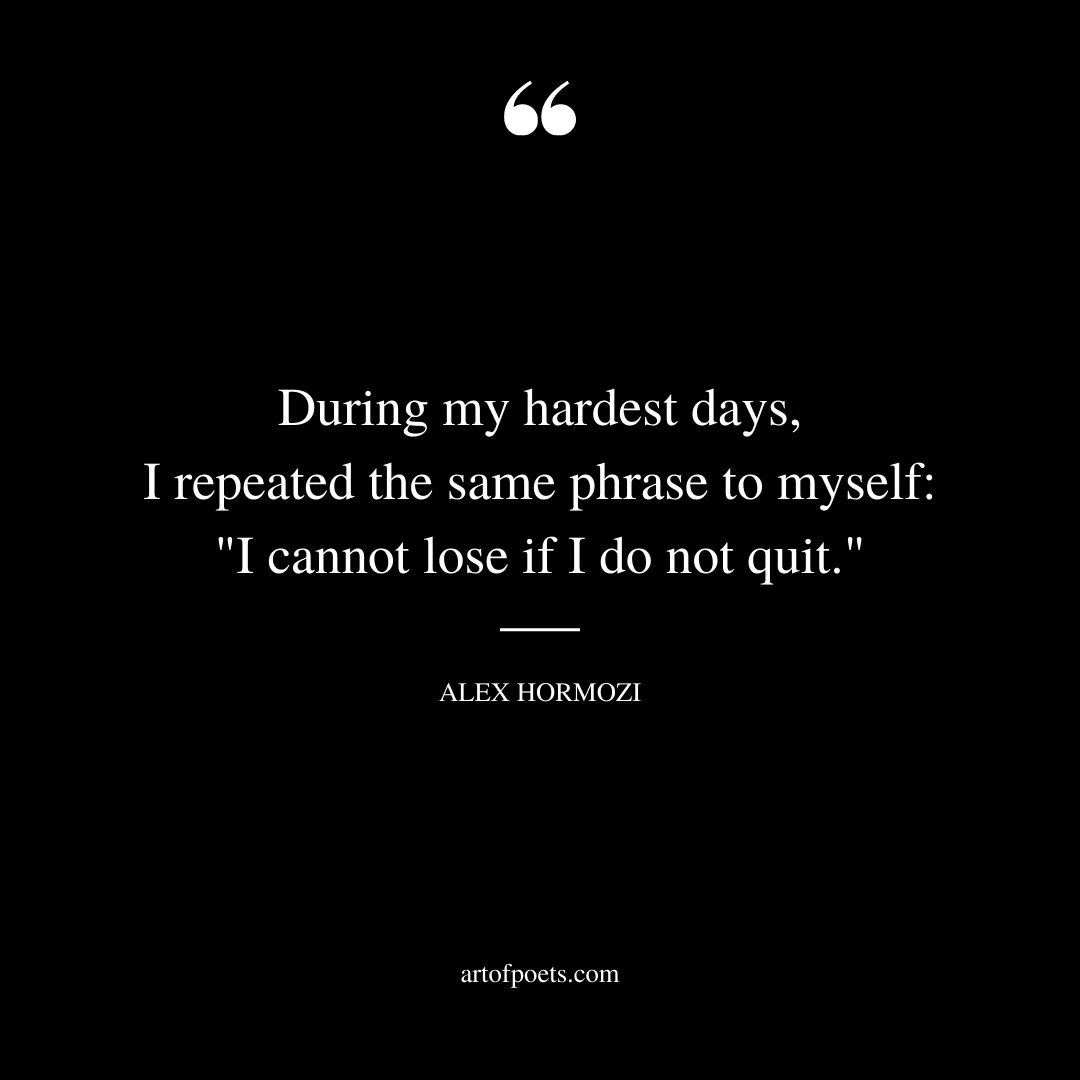 During my hardest days I repeated the same phrase to myself I cannot lose if I do not quit