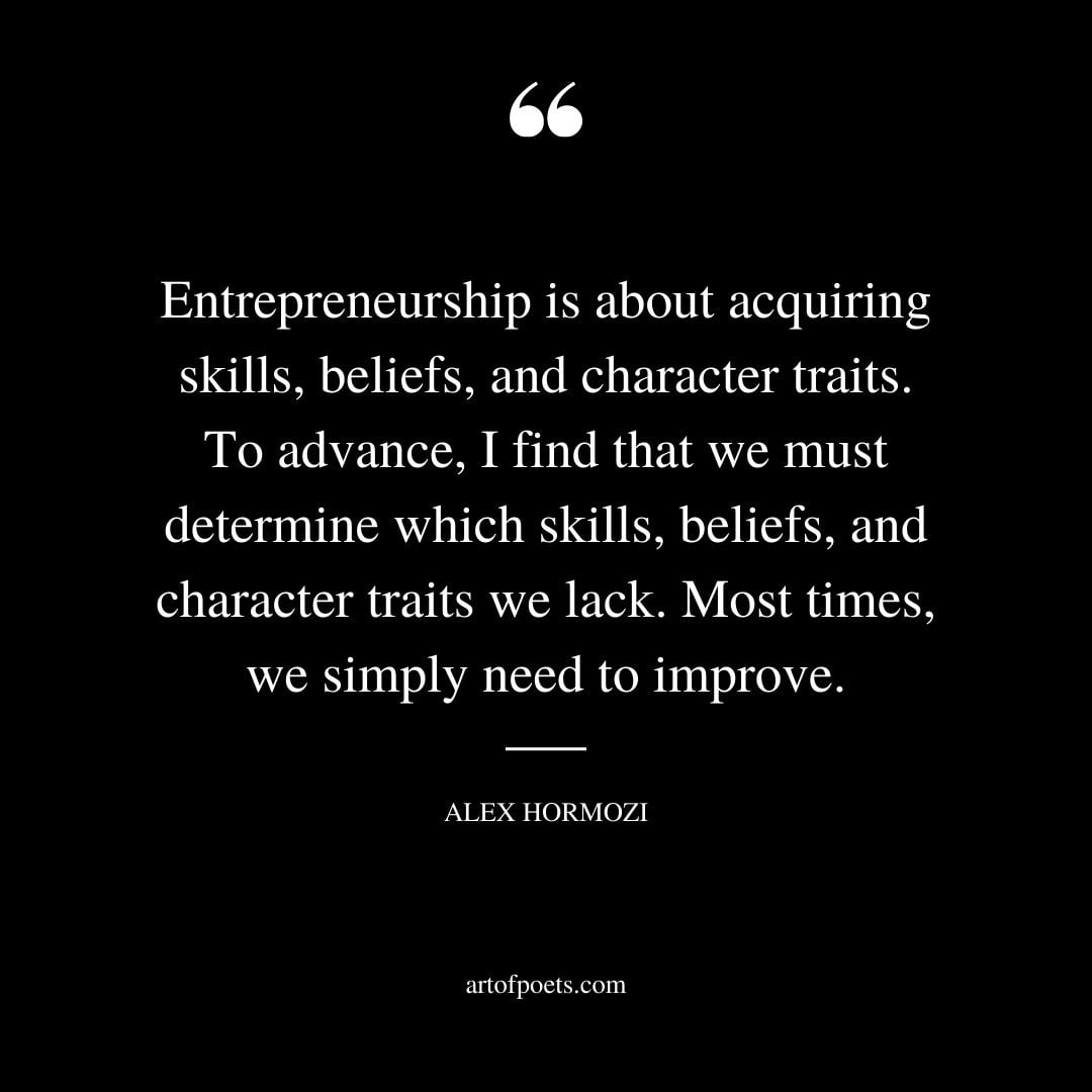 Entrepreneurship is about acquiring skills beliefs and character traits. To advance I find that we must determine which skills beliefs and character traits we lack