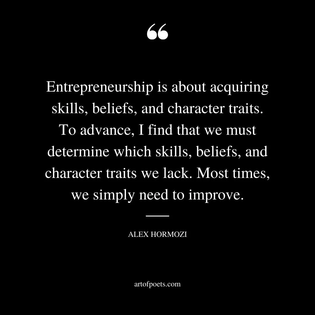 Entrepreneurship is about acquiring skills beliefs and character traits. To advance I find that we must determine which skills beliefs and character traits we lack