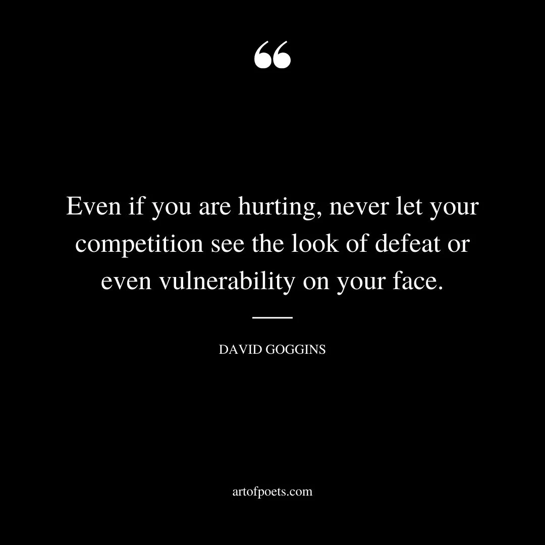 Even if you are hurting never let your competition see the look of defeat or even vulnerability on your face