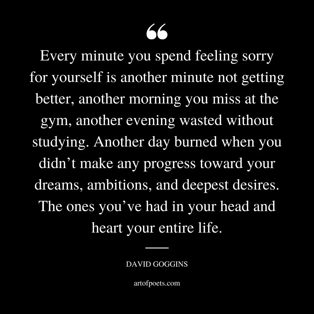 Every minute you spend feeling sorry for yourself is another minute not getting better another morning you miss at the gym