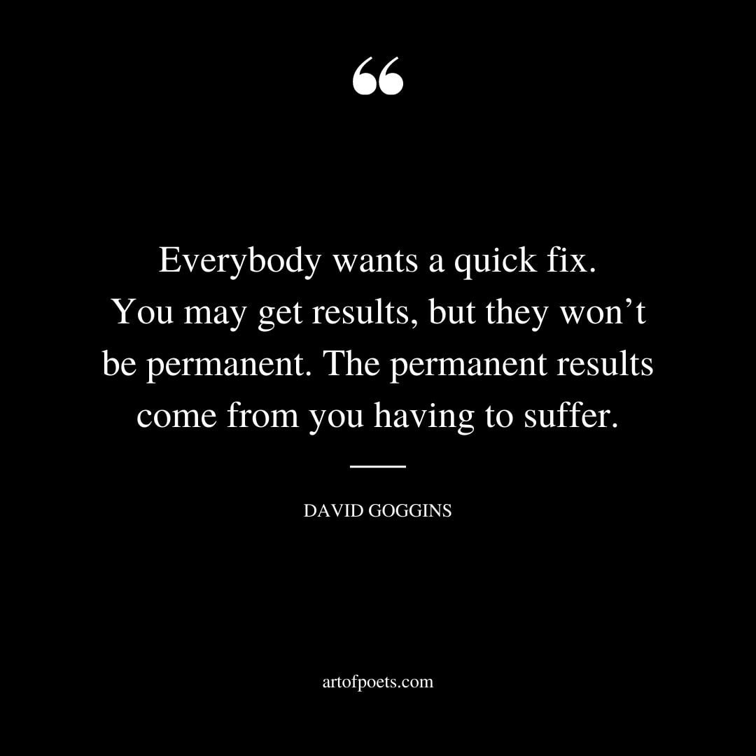 Everybody wants a quick fix. You may get results but they wont be permanent. The permanent results come from you having to suffer
