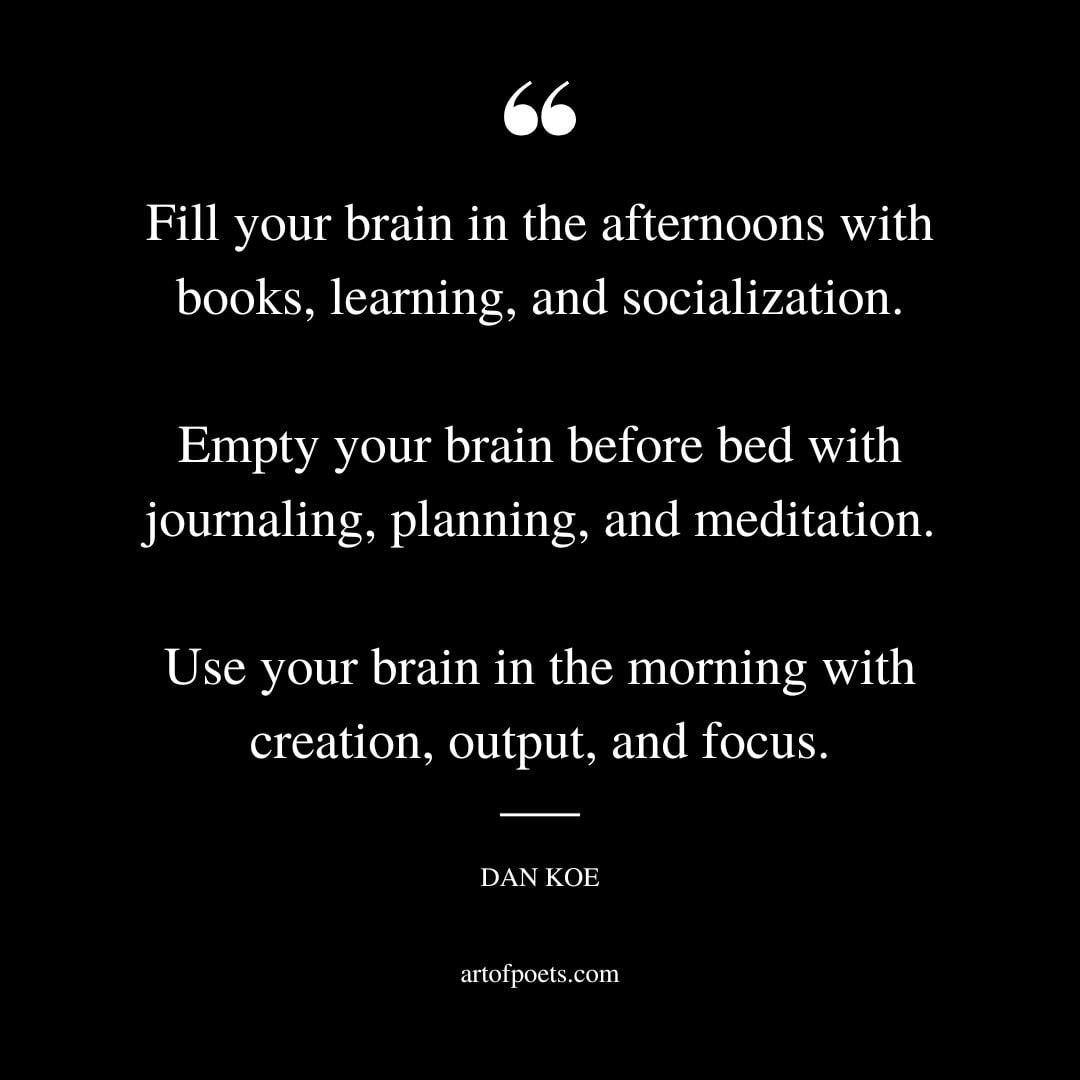 Fill your brain in the afternoons with books learning and socialization. Empty your brain before bed with journaling planning and meditation