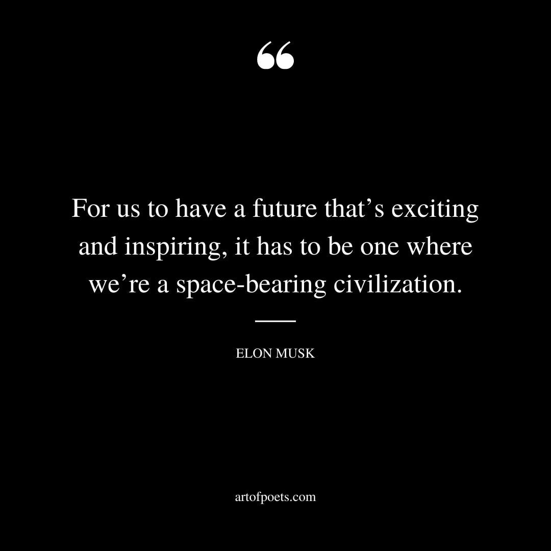 For us to have a future thats exciting and inspiring it has to be one where were a space bearing civilization