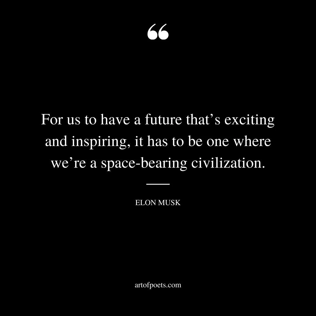 For us to have a future thats exciting and inspiring it has to be one where were a space bearing civilization