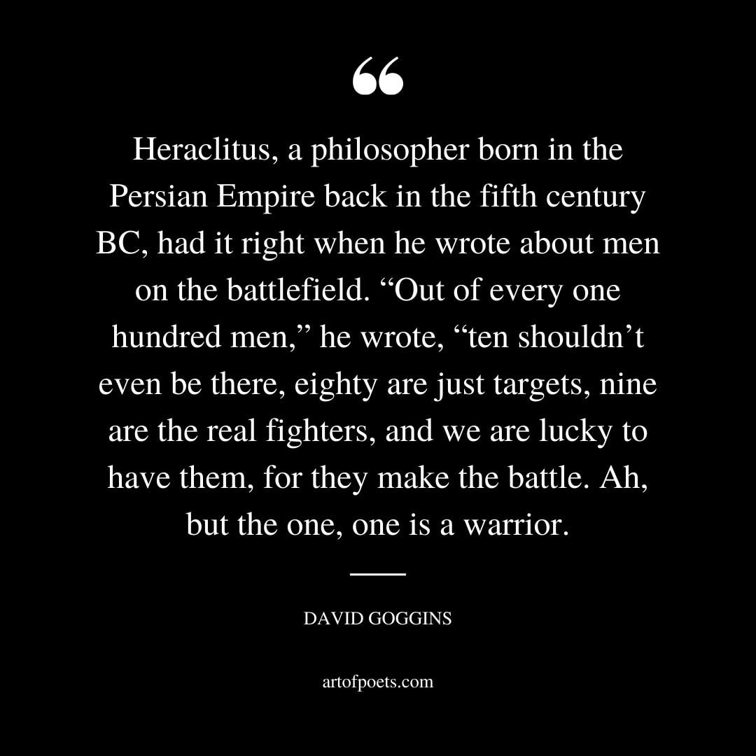 Heraclitus a philosopher born in the Persian Empire back in the fifth century BC had it right when he wrote about men on the battlefield