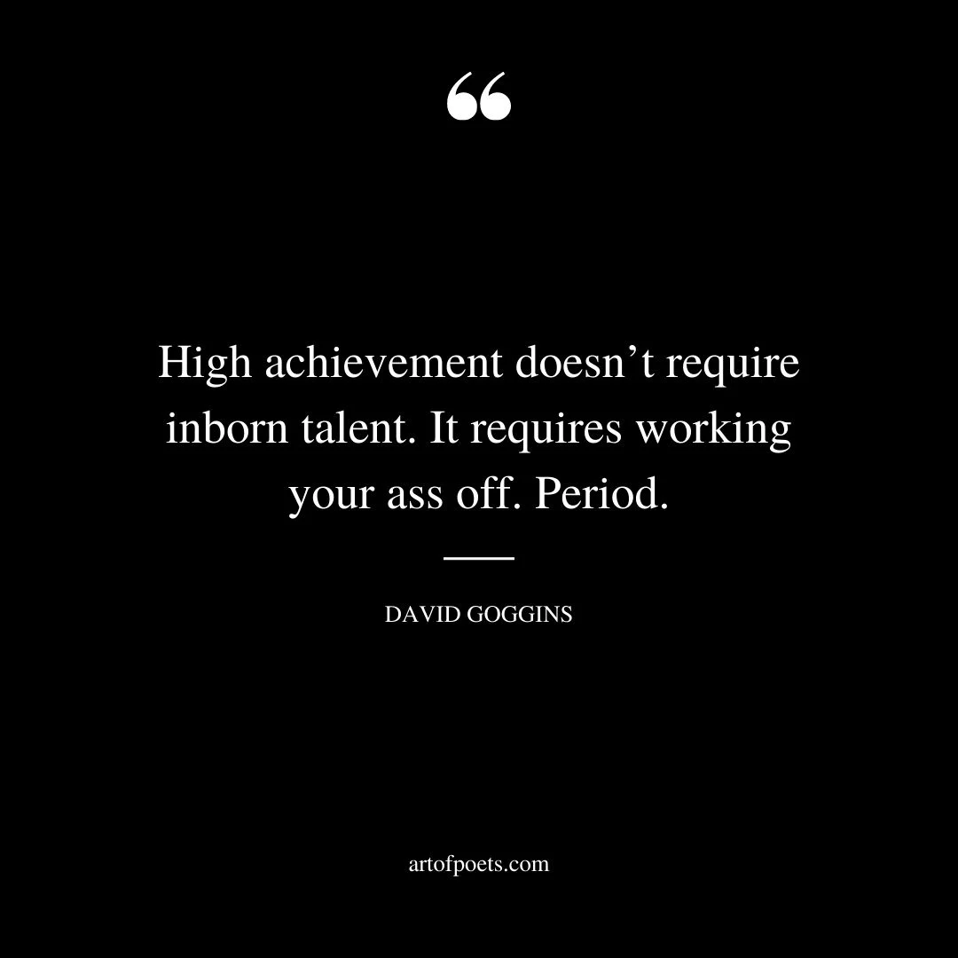 High achievement doesnt require inborn talent. It requires working your ass off. Period