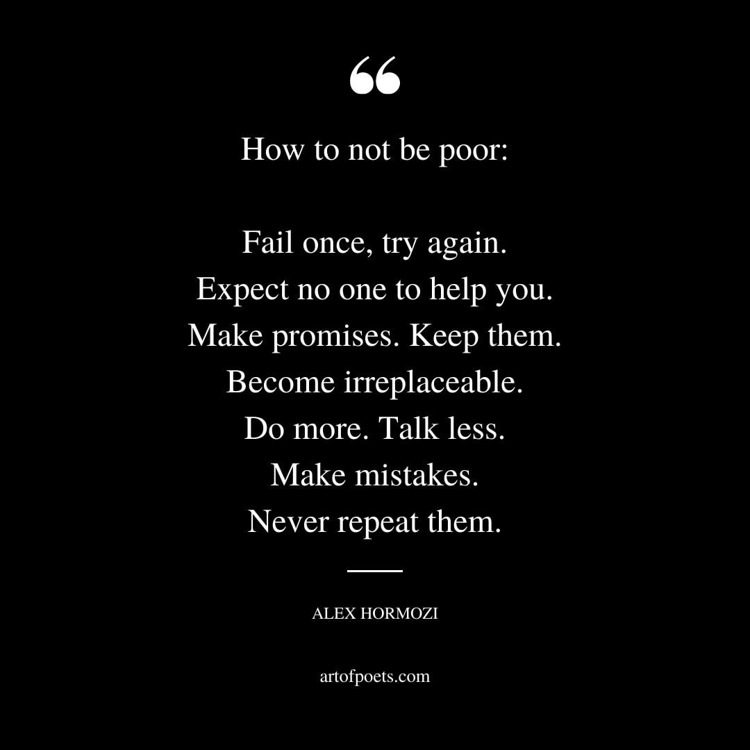How to not be poor Fail once try again. Expect no one to help you. Make promises. Keep them