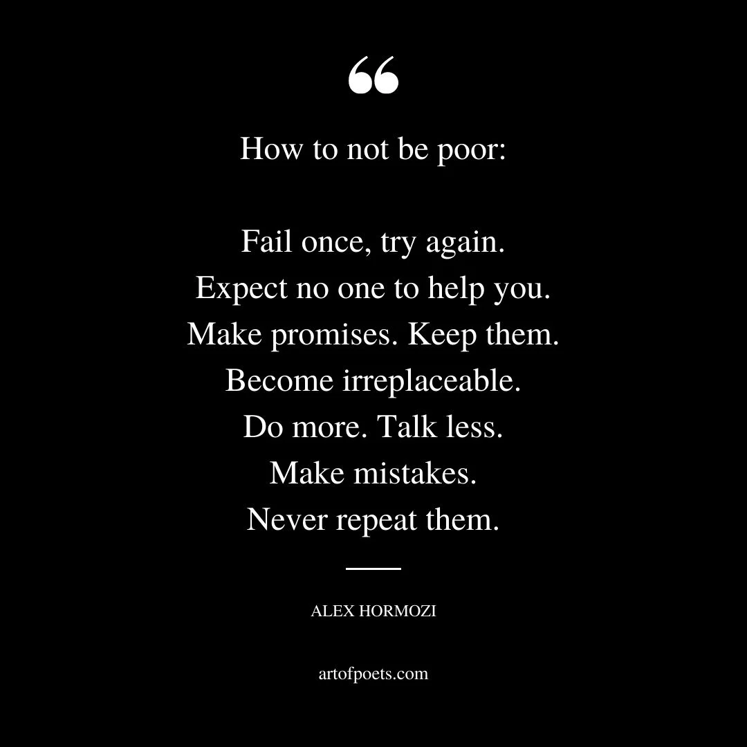 How to not be poor Fail once try again. Expect no one to help you. Make promises. Keep them