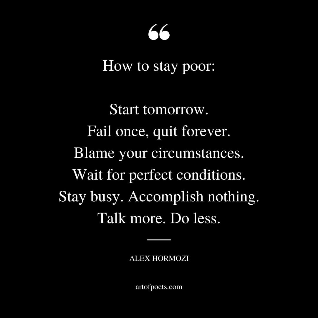 How to stay poor Start tomorrow. Fail once quit forever. Blame your circumstances. Wait for perfect conditions
