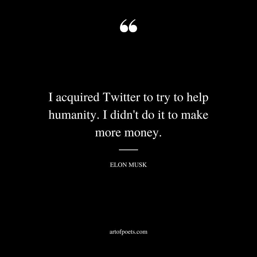 I acquired Twitter to try to help humanity. I didnt do it to make more money