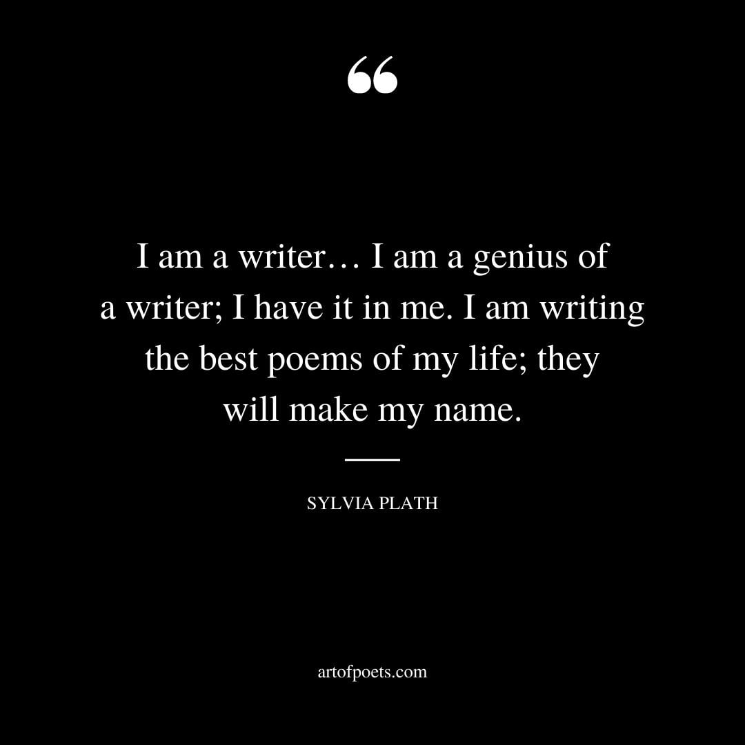 I am a writer… I am a genius of a writer I have it in me. I am writing the best poems of my life they will make my name