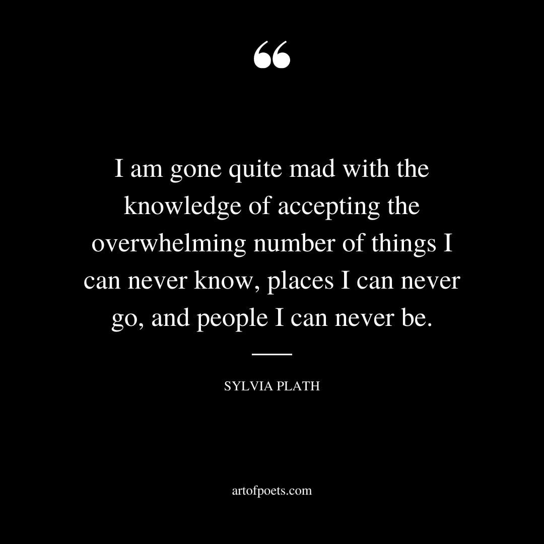 I am gone quite mad with the knowledge of accepting the overwhelming number of things I can never know