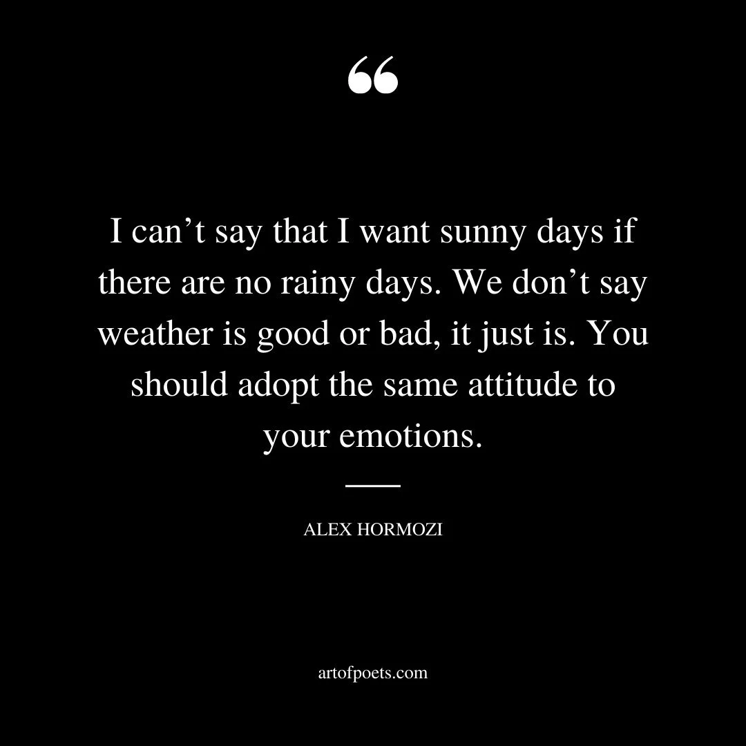 I cant say that I want sunny days if there are no rainy days. We dont say weather is good or bad it just is. You should adopt the same attitude to your emotions