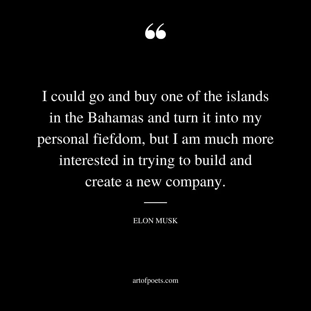 I could go and buy one of the islands in the Bahamas and turn it into my personal fiefdom