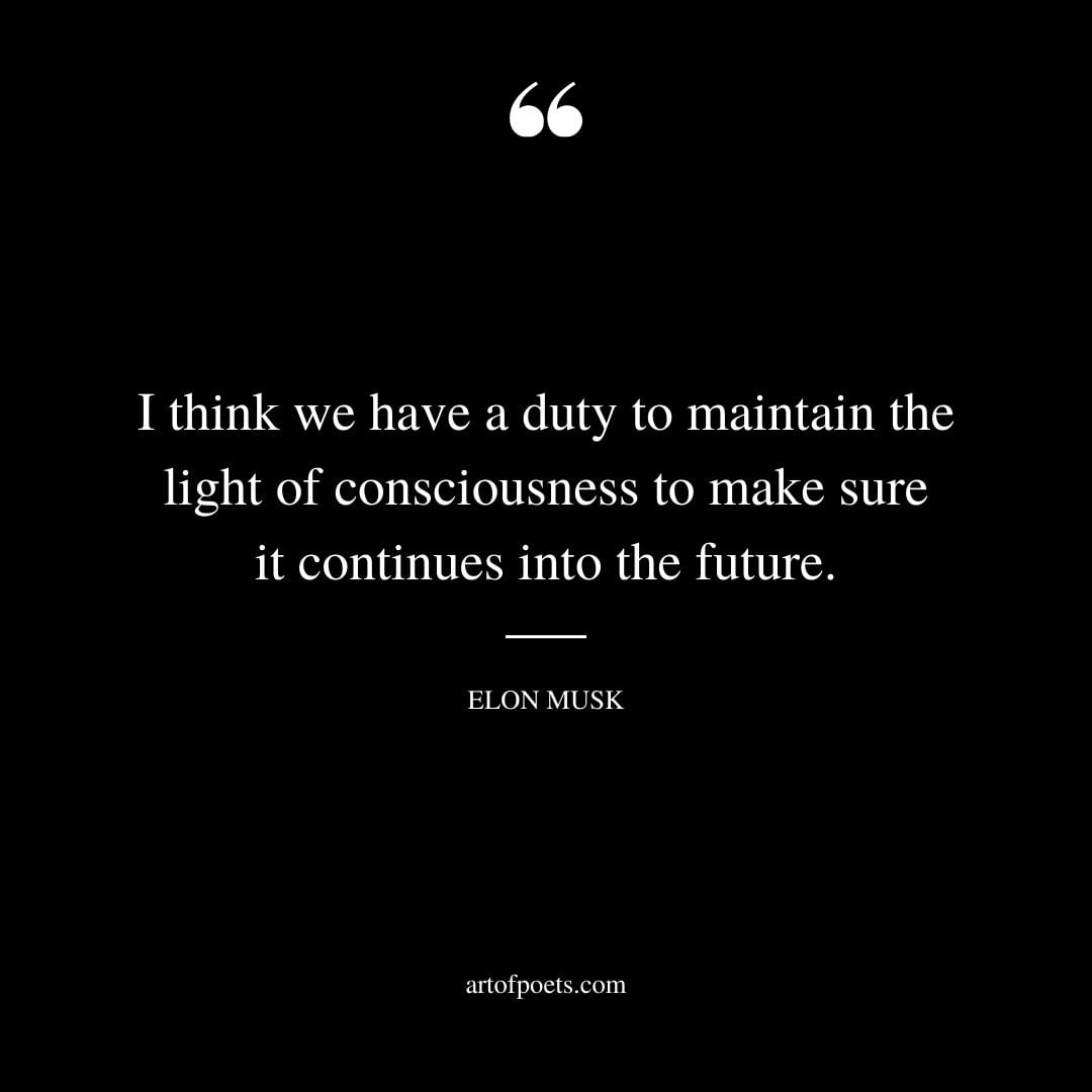 I think we have a duty to maintain the light of consciousness to make sure it continues into the future
