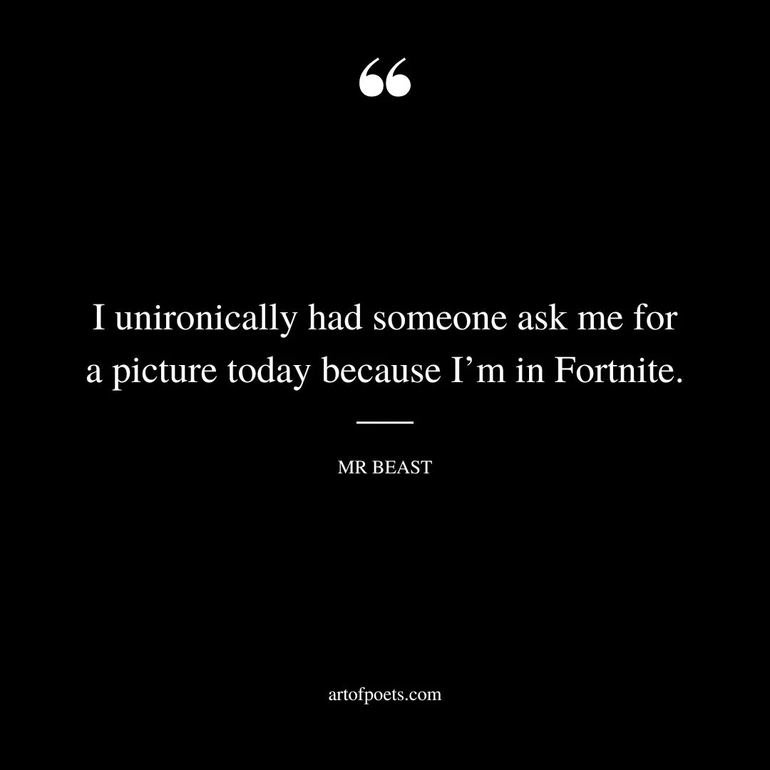 I unironically had someone ask me for a picture today because Im in Fortnite