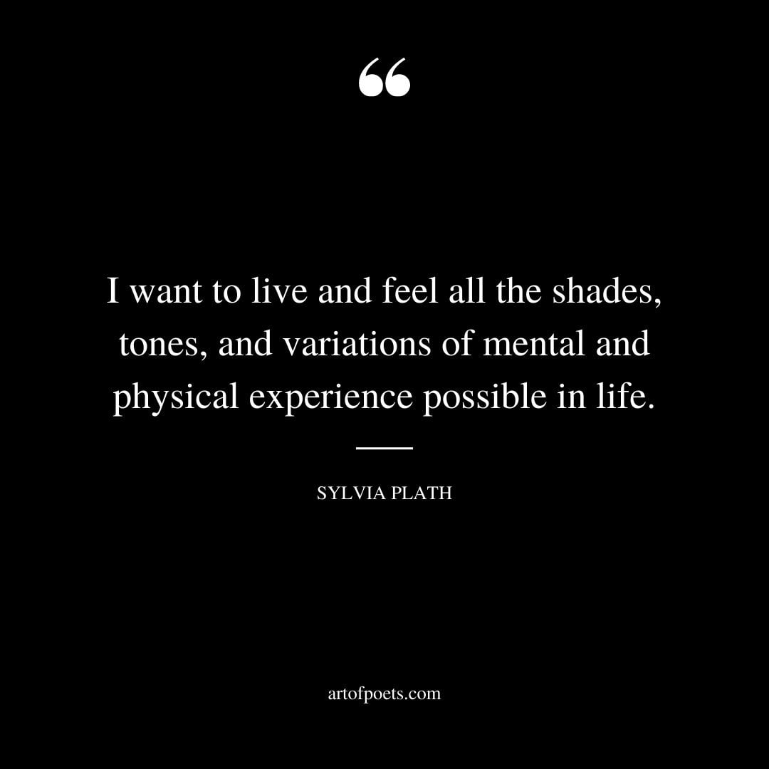 I want to live and feel all the shades tones and variations of mental and physical experience possible in life