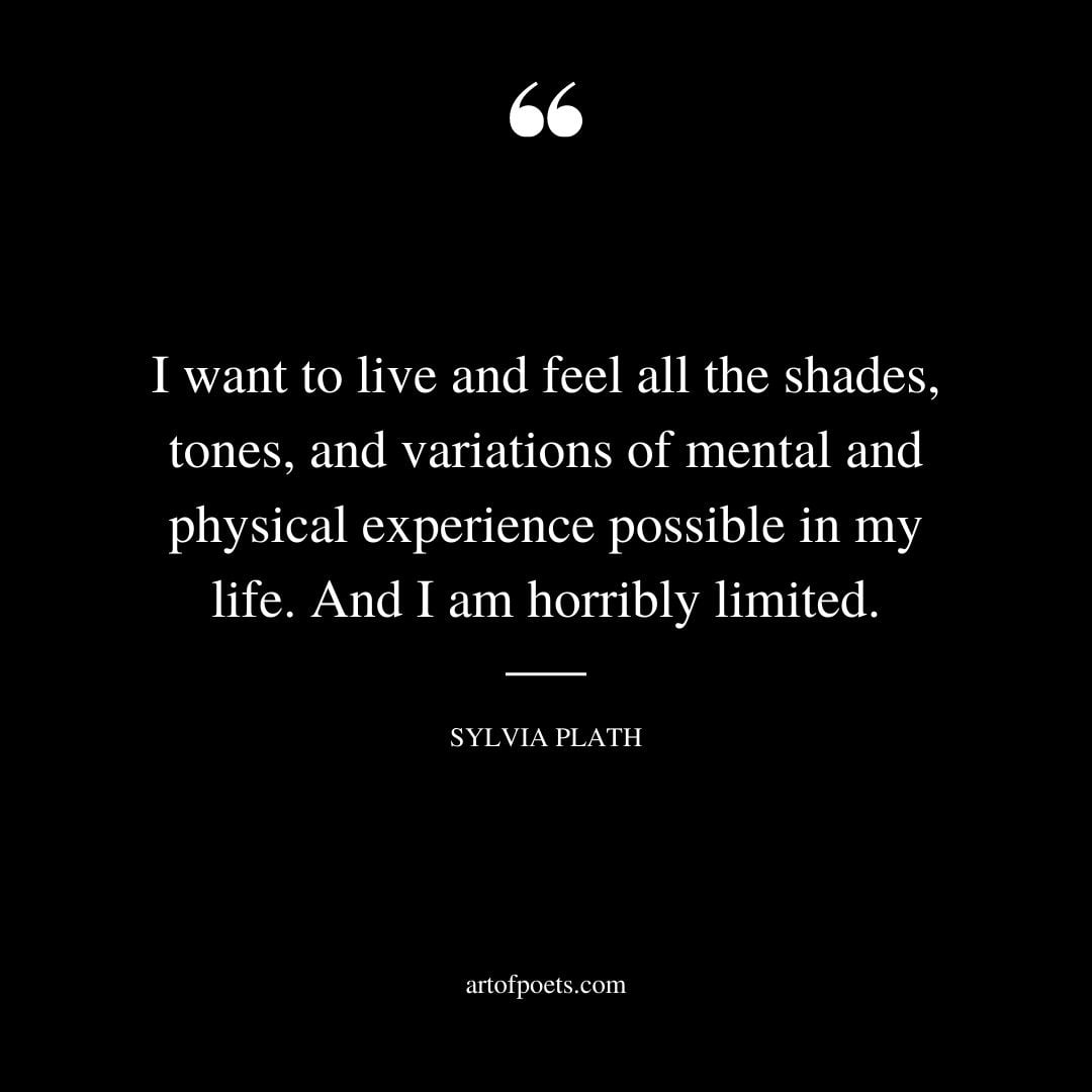 I want to live and feel all the shades tones and variations of mental and physical experience possible in my life. And I am horribly limited