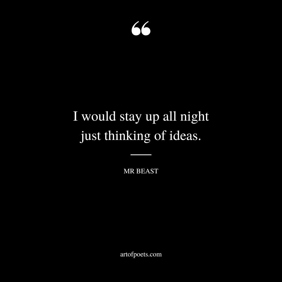 I would stay up all night just thinking of ideas