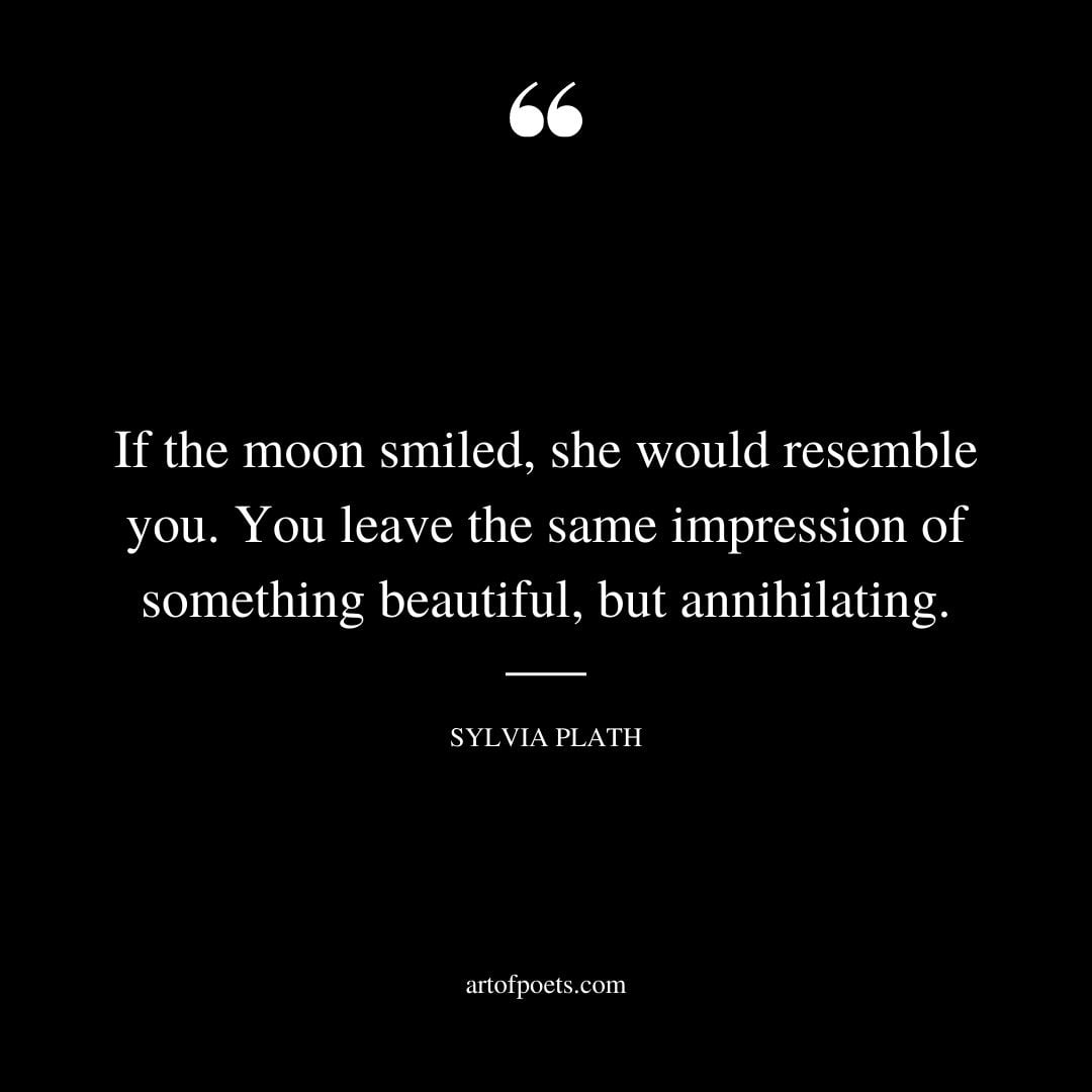If the moon smiled she would resemble you. You leave the same impression of something beautiful but annihilating