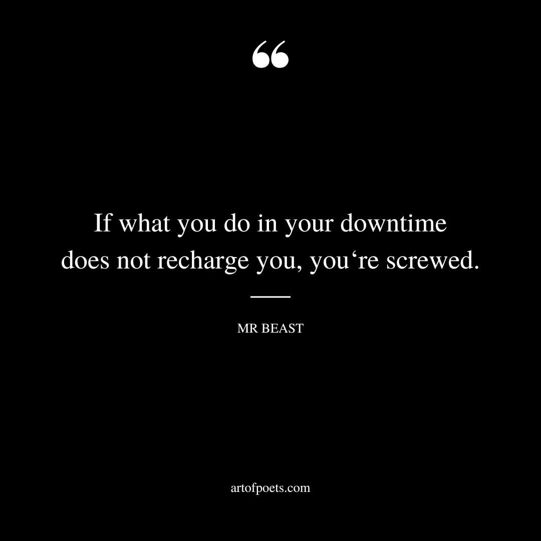 If what you do in your downtime does not recharge you you‘re screwed