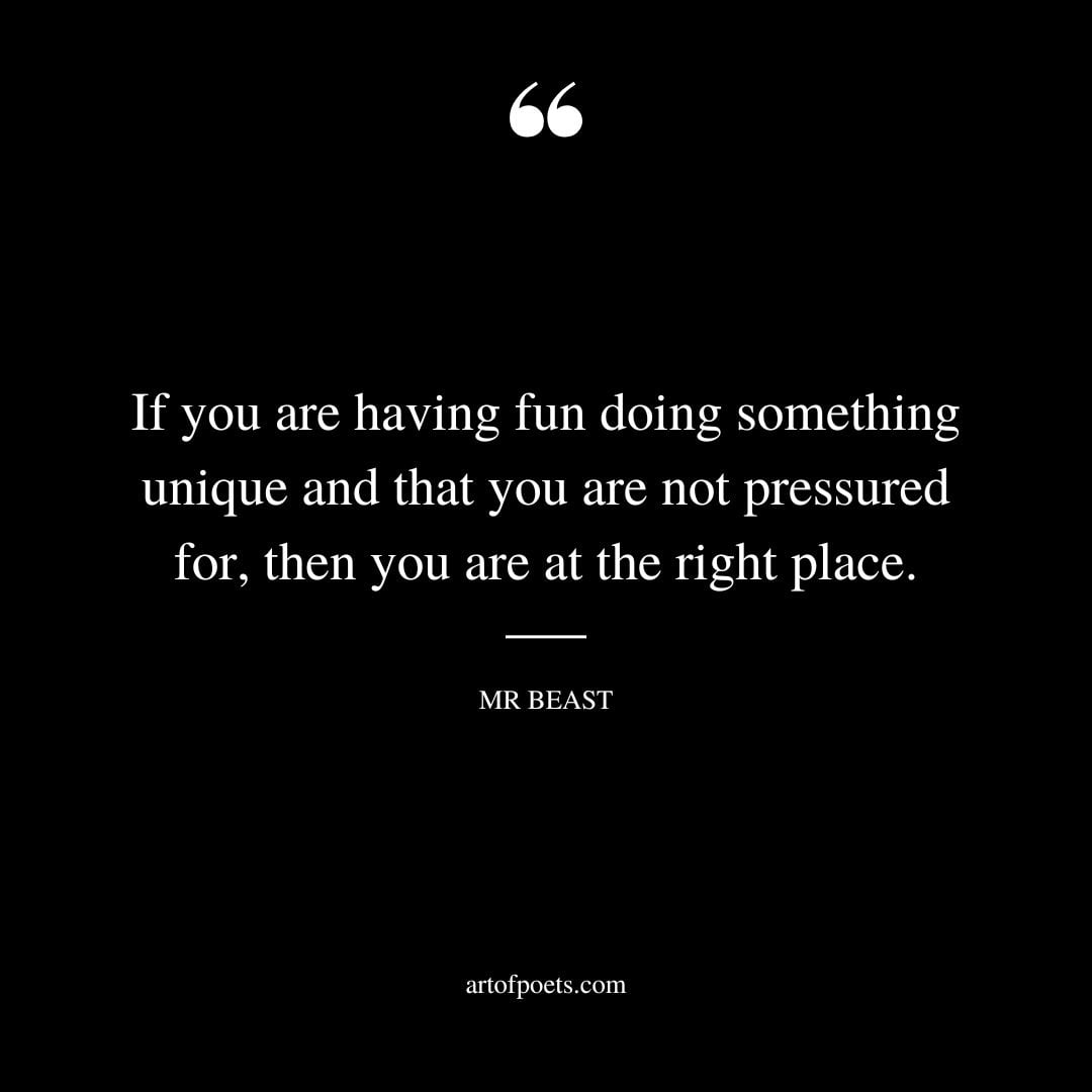 If you are having fun doing something unique and that you are not pressured for then you are at the right place