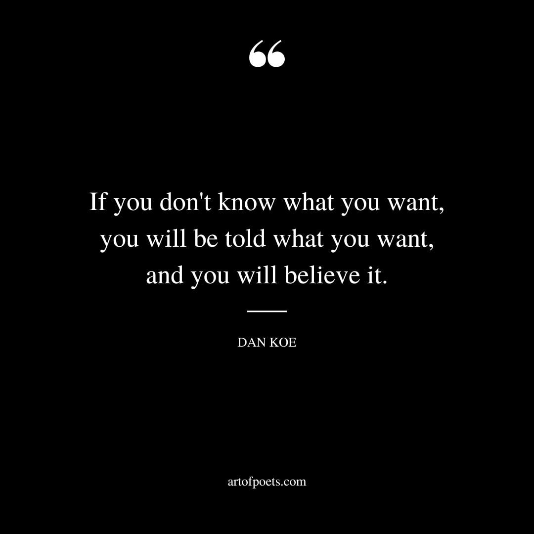 If you dont know what you want you will be told what you want and you will believe it