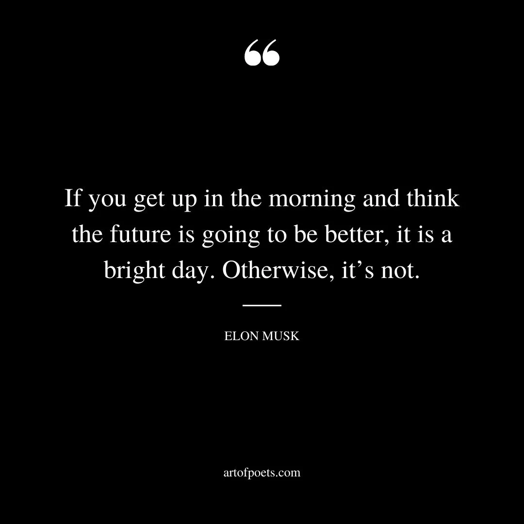 If you get up in the morning and think the future is going to be better it is a bright day. Otherwise its not