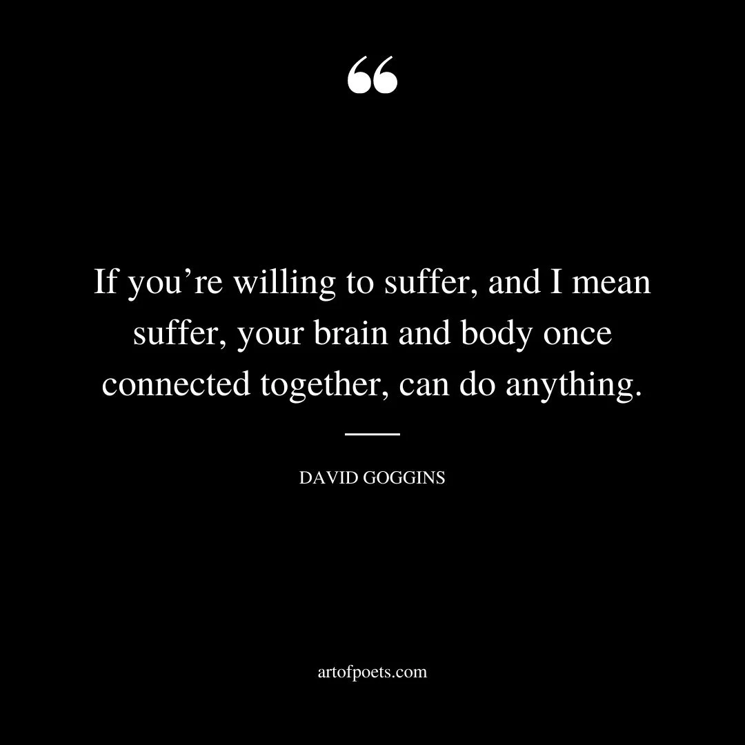 If youre willing to suffer and I mean suffer your brain and body once connected together can do anything. David Goggins