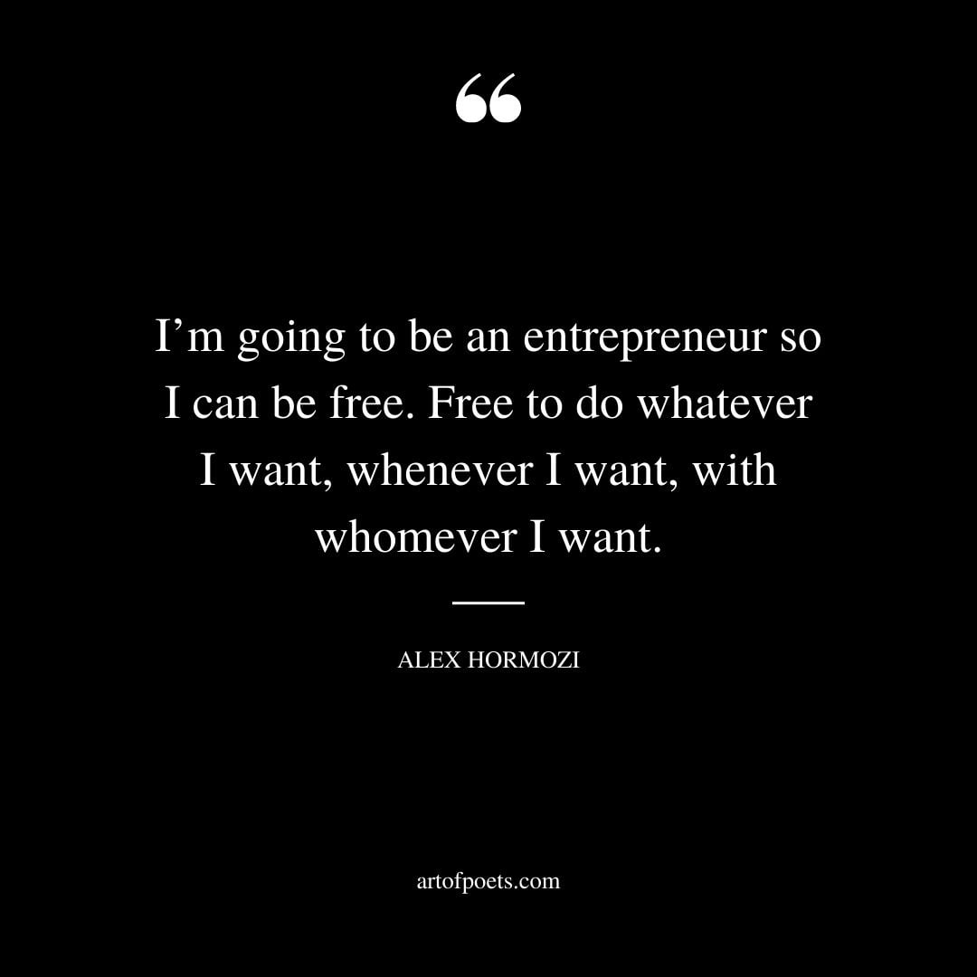Im going to be an entrepreneur so I can be free. Free to do whatever I want whenever I want with whomever I want