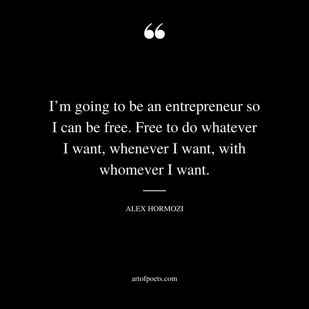 Im going to be an entrepreneur so I can be free. Free to do whatever I want whenever I want with whomever I want