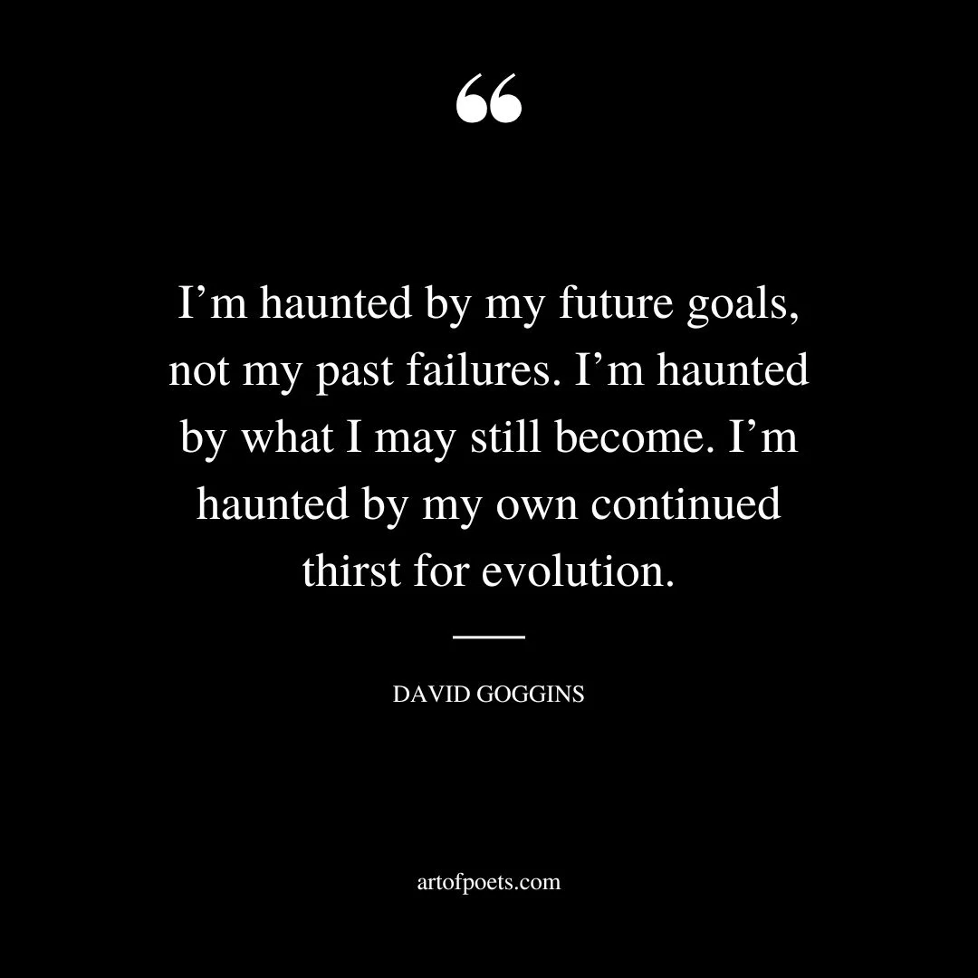 Im haunted by my future goals not my past failures. Im haunted by what I may still become. Im haunted by my own continued thirst for evolution