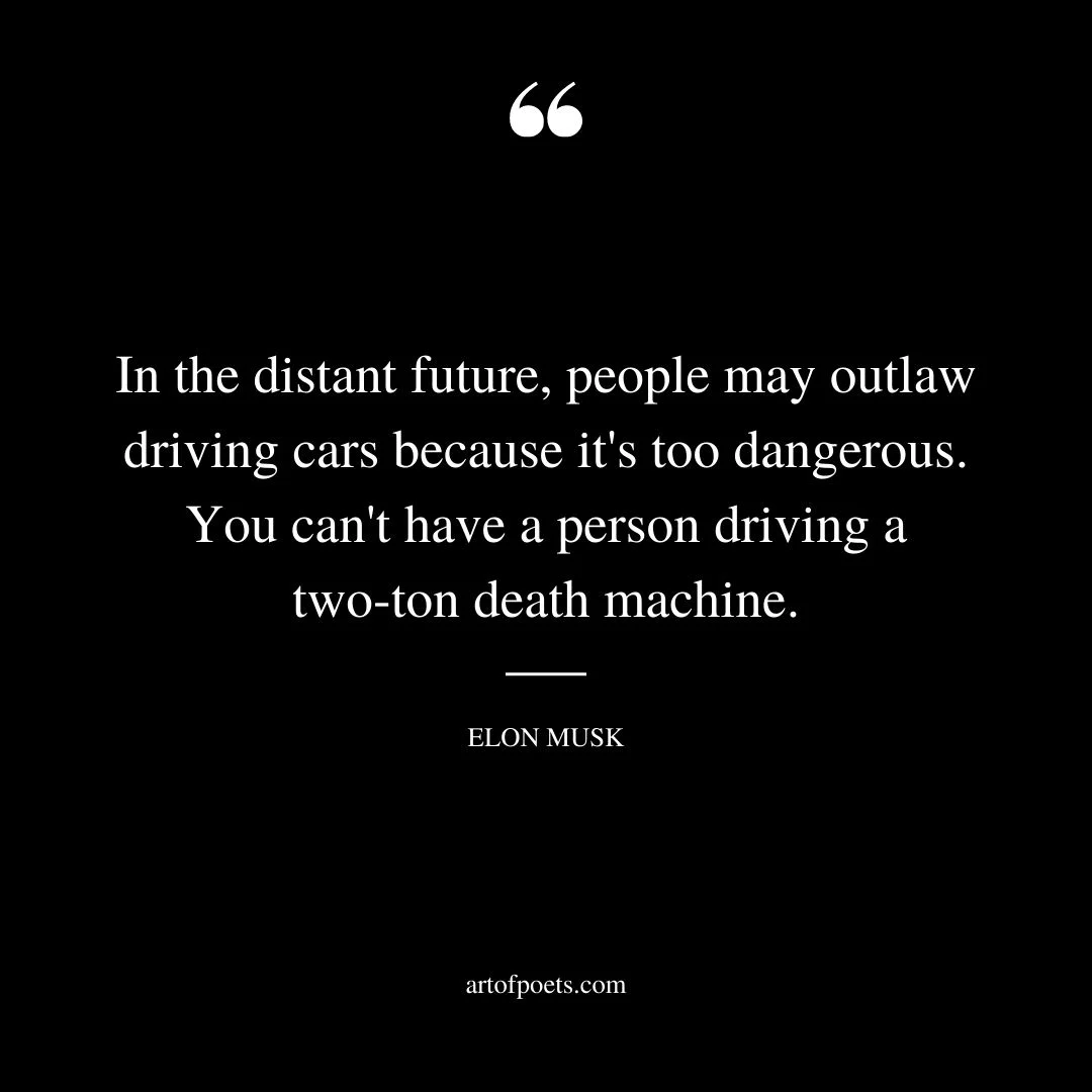 In the distant future people may outlaw driving cars because its too dangerous. You cant have a person driving a two ton death machine