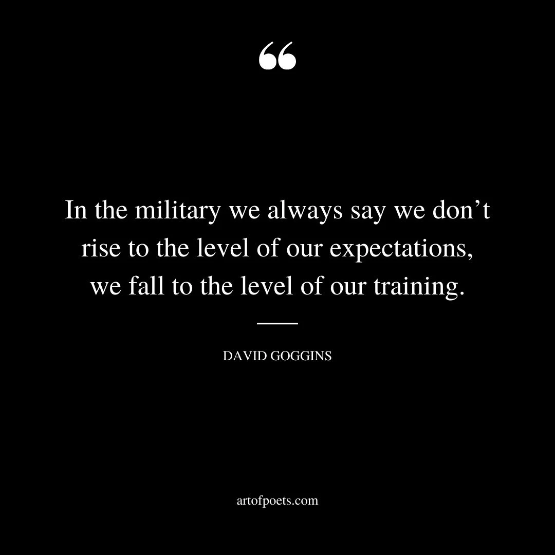 In the military we always say we dont rise to the level of our expectations we fall to the level of our training